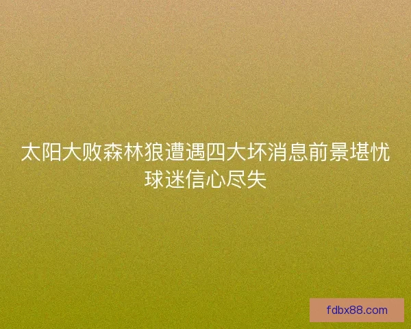 太阳大败森林狼遭遇四大坏消息前景堪忧球迷信心尽失