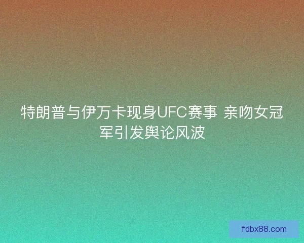 特朗普与伊万卡现身UFC赛事 亲吻女冠军引发舆论风波