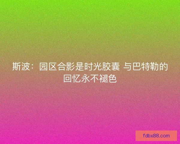 斯波：园区合影是时光胶囊 与巴特勒的回忆永不褪色