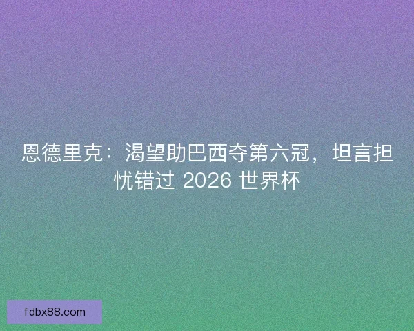 恩德里克：渴望助巴西夺第六冠，坦言担忧错过 2026 世界杯