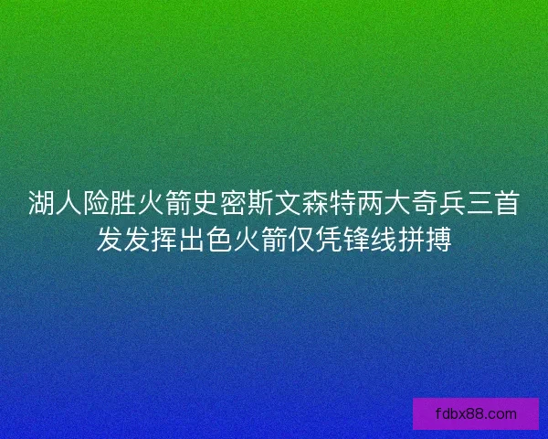 湖人险胜火箭史密斯文森特两大奇兵三首发发挥出色火箭仅凭锋线拼搏