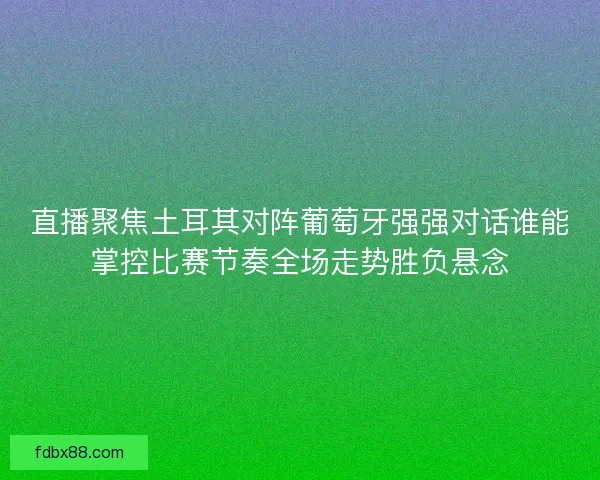 直播聚焦土耳其对阵葡萄牙强强对话谁能掌控比赛节奏全场走势胜负悬念