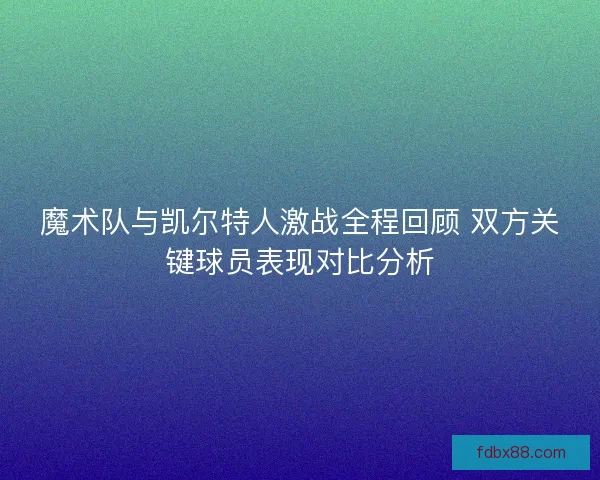 魔术队与凯尔特人激战全程回顾 双方关键球员表现对比分析