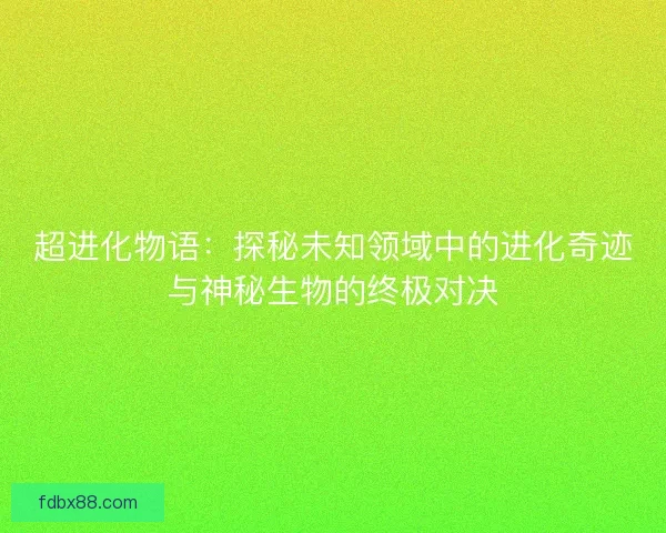 超进化物语：探秘未知领域中的进化奇迹与神秘生物的终极对决