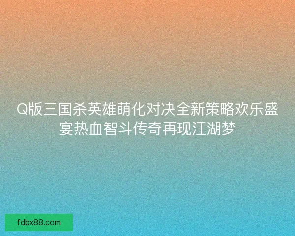 Q版三国杀英雄萌化对决全新策略欢乐盛宴热血智斗传奇再现江湖梦