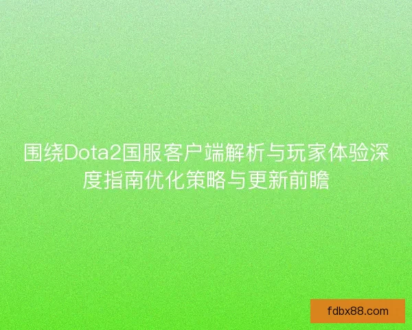 围绕Dota2国服客户端解析与玩家体验深度指南优化策略与更新前瞻