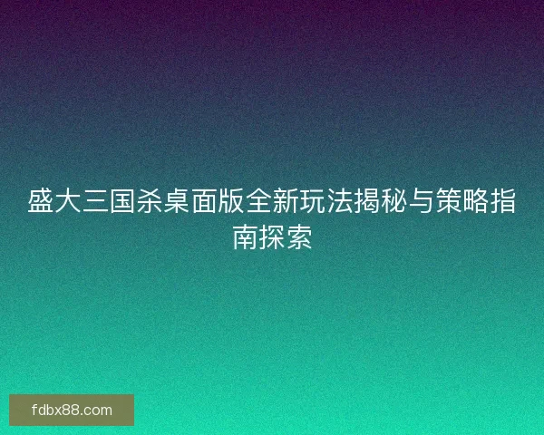 盛大三国杀桌面版全新玩法揭秘与策略指南探索