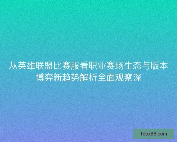 从英雄联盟比赛服看职业赛场生态与版本博弈新趋势解析全面观察深