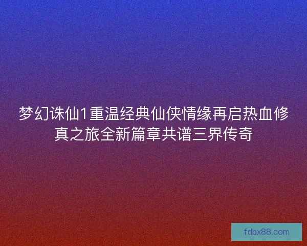 梦幻诛仙1重温经典仙侠情缘再启热血修真之旅全新篇章共谱三界传奇