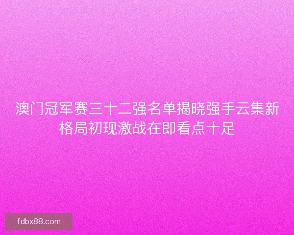 澳门冠军赛三十二强名单揭晓强手云集新格局初现激战在即看点十足