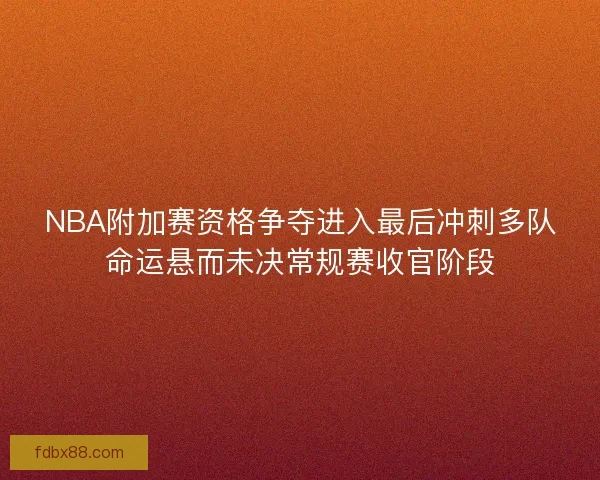 NBA附加赛资格争夺进入最后冲刺多队命运悬而未决常规赛收官阶段