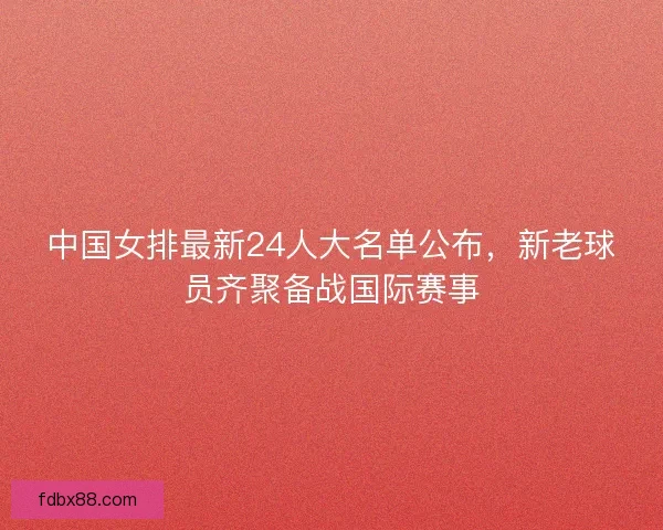 中国女排最新24人大名单公布，新老球员齐聚备战国际赛事