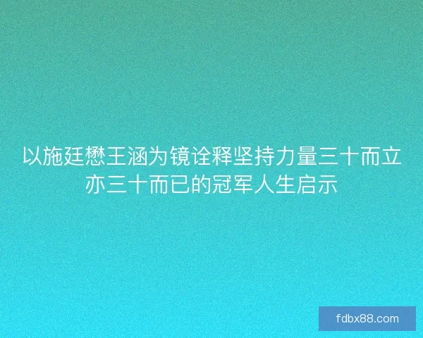 以施廷懋王涵为镜诠释坚持力量三十而立亦三十而已的冠军人生启示 以施廷懋王涵为镜诠释坚持力量三十而立亦三十而已的冠军人生启示