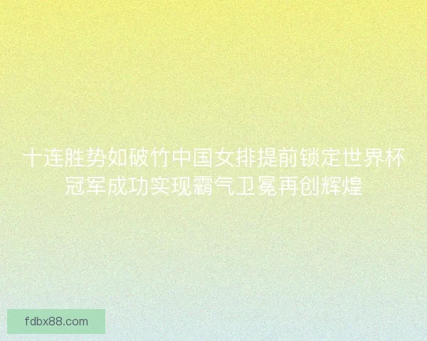 十连胜势如破竹中国女排提前锁定世界杯冠军成功实现霸气卫冕再创辉煌 十连胜势如破竹中国女排提前锁定世界杯冠军成功实现霸气卫冕再创辉煌