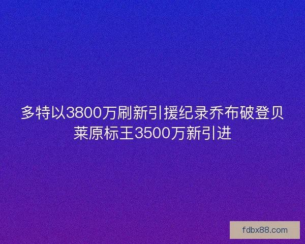 多特以3800万刷新引援纪录乔布破登贝莱原标王3500万新引进