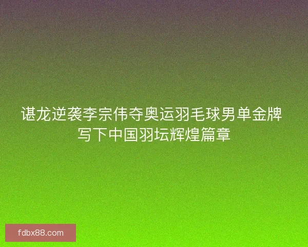 谌龙逆袭李宗伟夺奥运羽毛球男单金牌 写下中国羽坛辉煌篇章 谌龙逆袭李宗伟夺奥运羽毛球男单金牌 写下中国羽坛辉煌篇章