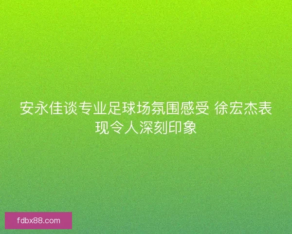 安永佳谈专业足球场氛围感受 徐宏杰表现令人深刻印象 安永佳谈专业足球场氛围感受 徐宏杰表现令人深刻印象