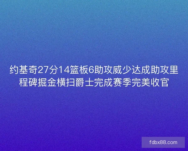 约基奇27分14篮板6助攻威少达成助攻里程碑掘金横扫爵士完成赛季完美收官 约基奇27分14篮板6助攻威少达成助攻里程碑掘金横扫爵士完成赛季完美收官