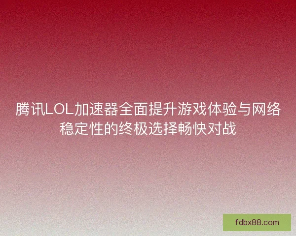 腾讯LOL加速器全面提升游戏体验与网络稳定性的终极选择畅快对战