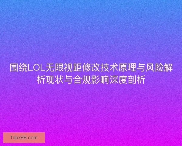 围绕LOL无限视距修改技术原理与风险解析现状与合规影响深度剖析