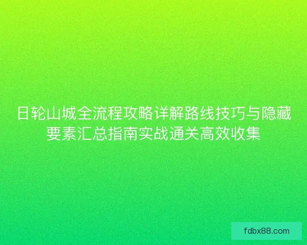 日轮山城全流程攻略详解路线技巧与隐藏要素汇总指南实战通关高效收集