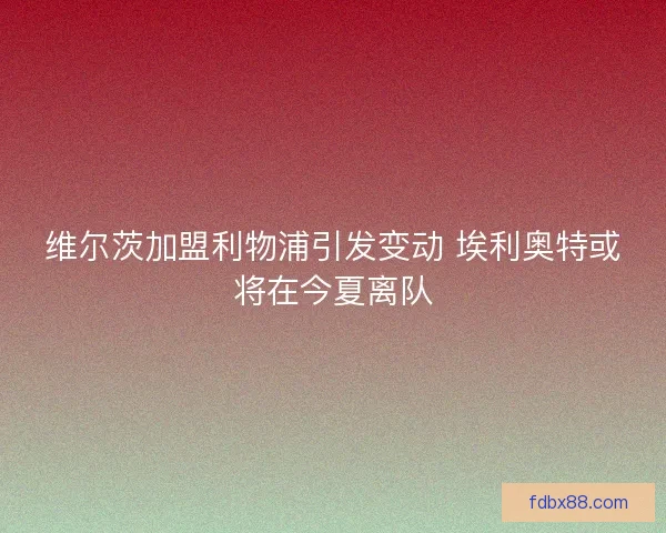 维尔茨加盟利物浦引发变动 埃利奥特或将在今夏离队