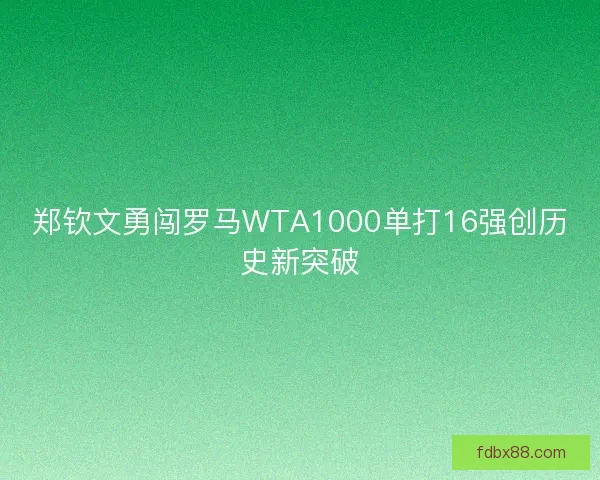 郑钦文勇闯罗马WTA1000单打16强创历史新突破