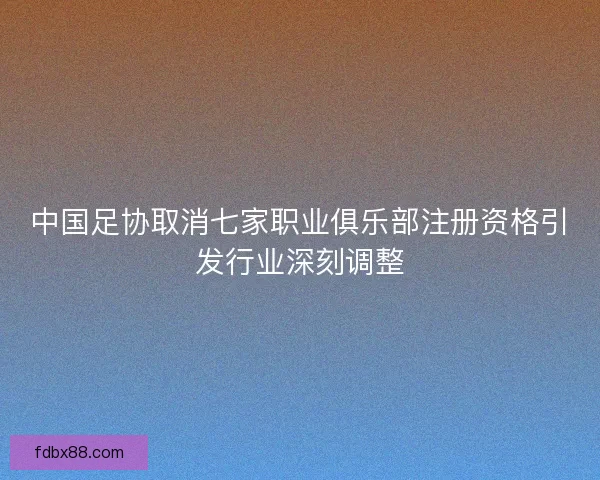 中国足协取消七家职业俱乐部注册资格引发行业深刻调整