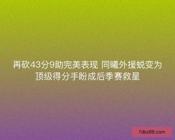 再砍43分9助完美表现 同曦外援蜕变为顶级得分手盼成后季赛救星