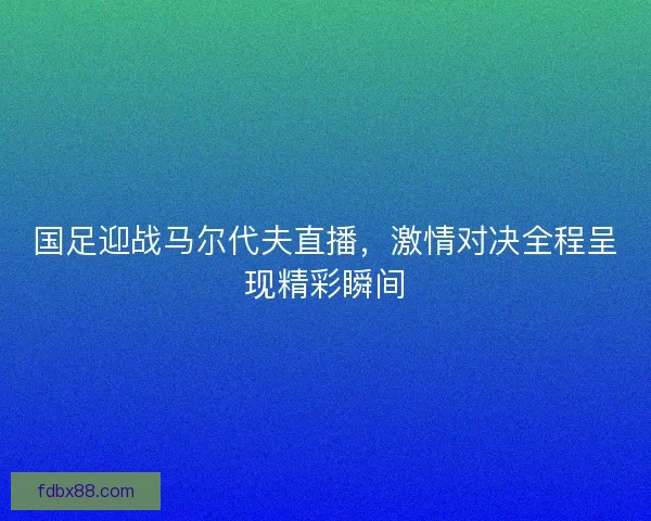国足迎战马尔代夫直播，激情对决全程呈现精彩瞬间
