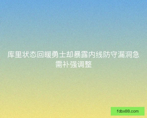 库里状态回暖勇士却暴露内线防守漏洞急需补强调整