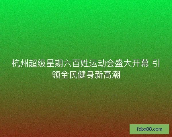 杭州超级星期六百姓运动会盛大开幕 引领全民健身新高潮