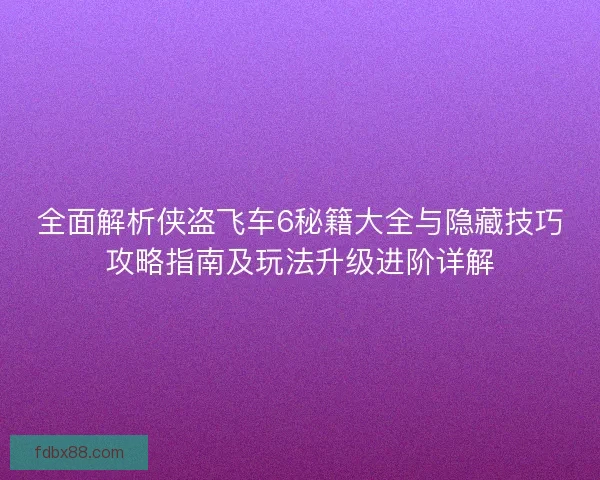 全面解析侠盗飞车6秘籍大全与隐藏技巧攻略指南及玩法升级进阶详解